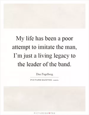 My life has been a poor attempt to imitate the man, I’m just a living legacy to the leader of the band Picture Quote #1