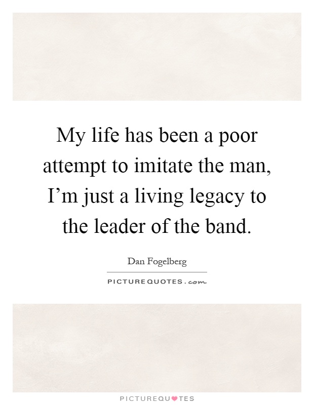 My life has been a poor attempt to imitate the man, I'm just a living legacy to the leader of the band Picture Quote #1