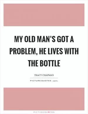 My old man’s got a problem, he lives with the bottle Picture Quote #1