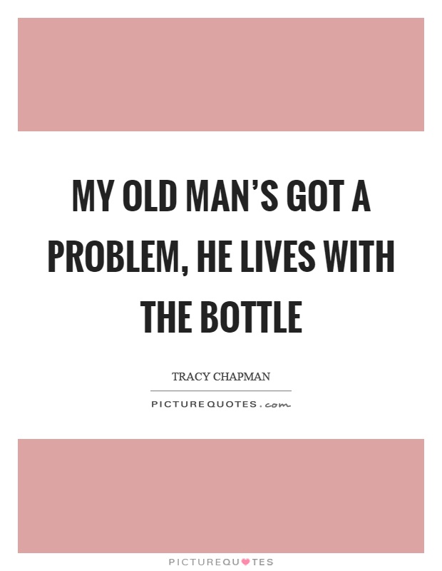 My old man's got a problem, he lives with the bottle Picture Quote #1