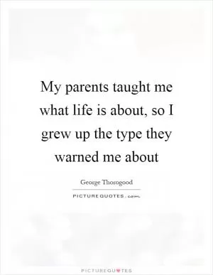 My parents taught me what life is about, so I grew up the type they warned me about Picture Quote #1