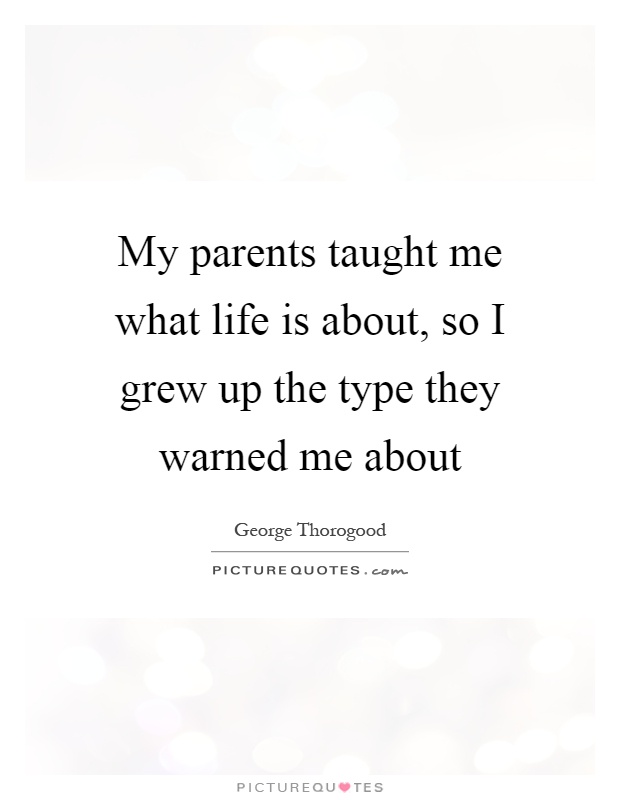 My parents taught me what life is about, so I grew up the type they warned me about Picture Quote #1