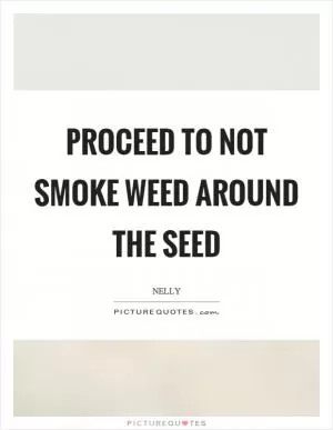 Proceed to not smoke weed around the seed Picture Quote #1