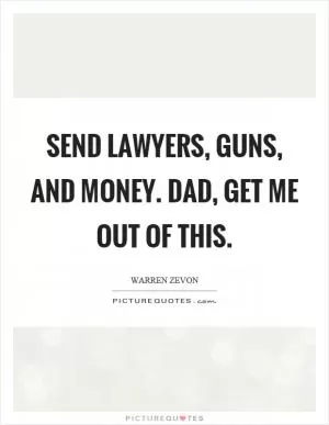 Send lawyers, guns, and money. Dad, get me out of this Picture Quote #1