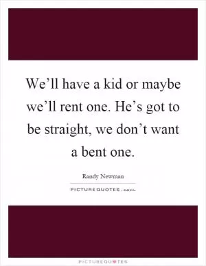 We’ll have a kid or maybe we’ll rent one. He’s got to be straight, we don’t want a bent one Picture Quote #1
