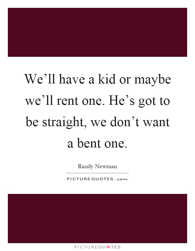 We'll have a kid or maybe we'll rent one. He's got to be straight, we don't want a bent one Picture Quote #1