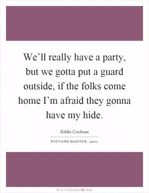 We’ll really have a party, but we gotta put a guard outside, if the folks come home I’m afraid they gonna have my hide Picture Quote #1