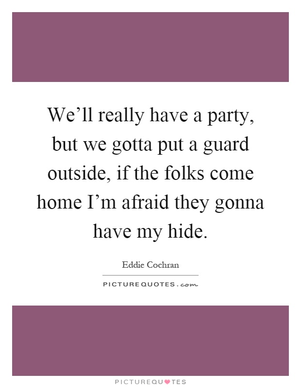 We'll really have a party, but we gotta put a guard outside, if the folks come home I'm afraid they gonna have my hide Picture Quote #1