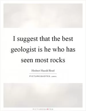 I suggest that the best geologist is he who has seen most rocks Picture Quote #1
