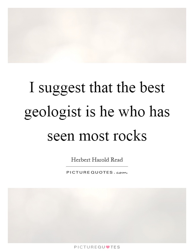 I suggest that the best geologist is he who has seen most rocks Picture Quote #1