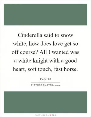 Cinderella said to snow white, how does love get so off course? All I wanted was a white knight with a good heart, soft touch, fast horse Picture Quote #1