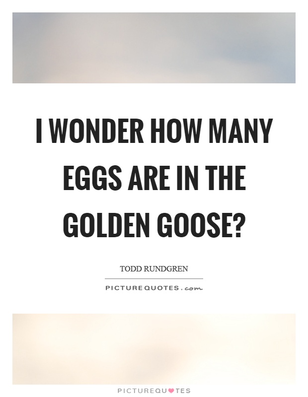 I wonder how many eggs are in the golden goose? Picture Quote #1
