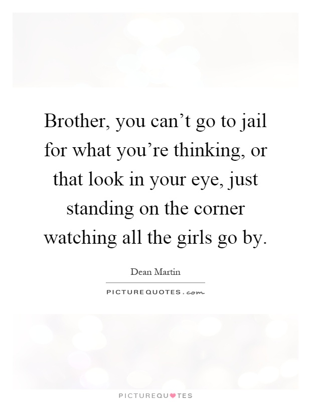 Brother, you can't go to jail for what you're thinking, or that look in your eye, just standing on the corner watching all the girls go by Picture Quote #1