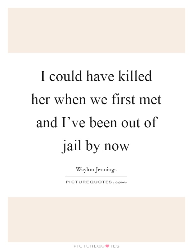 I could have killed her when we first met and I've been out of jail by now Picture Quote #1