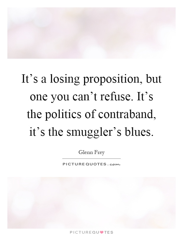 It's a losing proposition, but one you can't refuse. It's the politics of contraband, it's the smuggler's blues Picture Quote #1