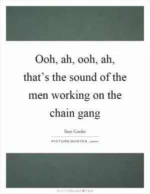 Ooh, ah, ooh, ah, that’s the sound of the men working on the chain gang Picture Quote #1