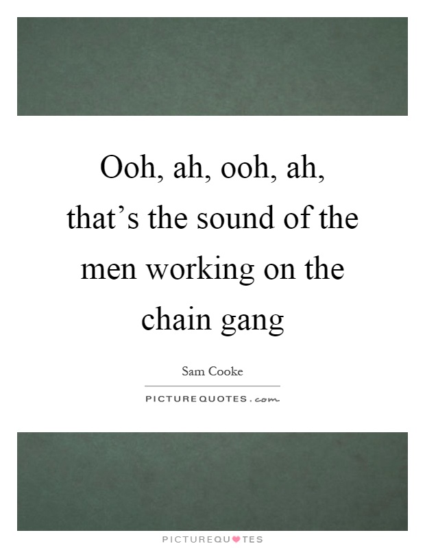 Ooh, ah, ooh, ah, that's the sound of the men working on the chain gang Picture Quote #1