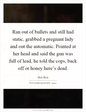 Ran out of bullets and still had static, grabbed a pregnant lady and out the automatic. Pointed at her head and said the gun was full of lead, he told the cops, back off or honey here’s dead Picture Quote #1