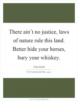 There ain’t no justice, laws of nature rule this land. Better hide your horses, bury your whiskey Picture Quote #1