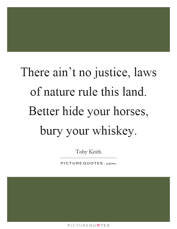 There ain't no justice, laws of nature rule this land. Better hide your horses, bury your whiskey Picture Quote #1