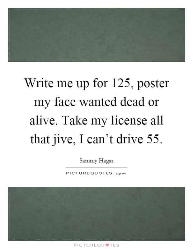 Write me up for 125, poster my face wanted dead or alive. Take my license all that jive, I can't drive 55 Picture Quote #1