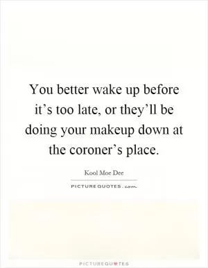You better wake up before it’s too late, or they’ll be doing your makeup down at the coroner’s place Picture Quote #1