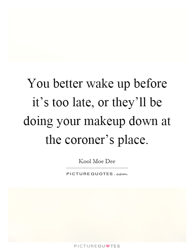 You better wake up before it's too late, or they'll be doing your makeup down at the coroner's place Picture Quote #1