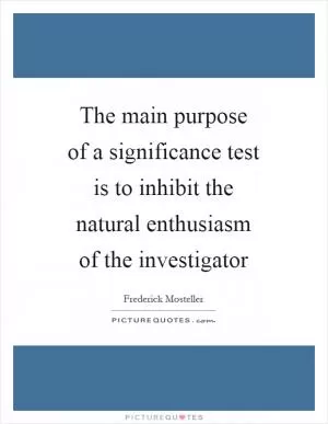 The main purpose of a significance test is to inhibit the natural enthusiasm of the investigator Picture Quote #1