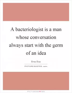 A bacteriologist is a man whose conversation always start with the germ of an idea Picture Quote #1