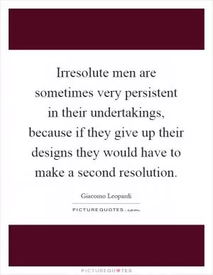 Irresolute men are sometimes very persistent in their undertakings, because if they give up their designs they would have to make a second resolution Picture Quote #1