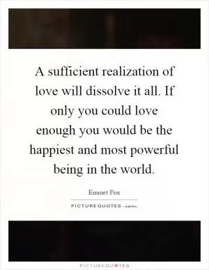 A sufficient realization of love will dissolve it all. If only you could love enough you would be the happiest and most powerful being in the world Picture Quote #1