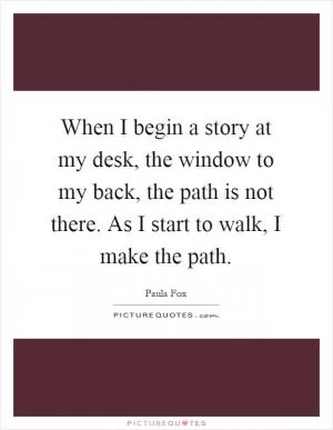 When I begin a story at my desk, the window to my back, the path is not there. As I start to walk, I make the path Picture Quote #1
