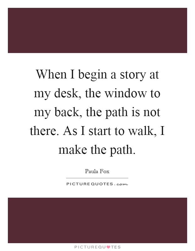 When I begin a story at my desk, the window to my back, the path is not there. As I start to walk, I make the path Picture Quote #1