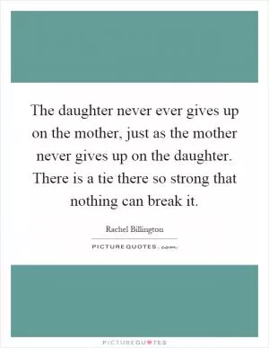 The daughter never ever gives up on the mother, just as the mother never gives up on the daughter. There is a tie there so strong that nothing can break it Picture Quote #1