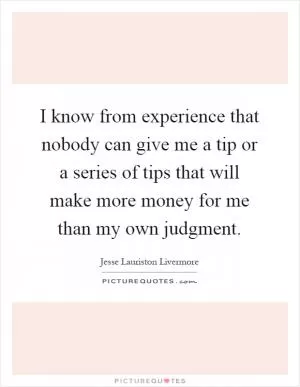 I know from experience that nobody can give me a tip or a series of tips that will make more money for me than my own judgment Picture Quote #1