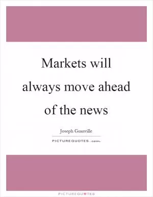 Markets will always move ahead of the news Picture Quote #1