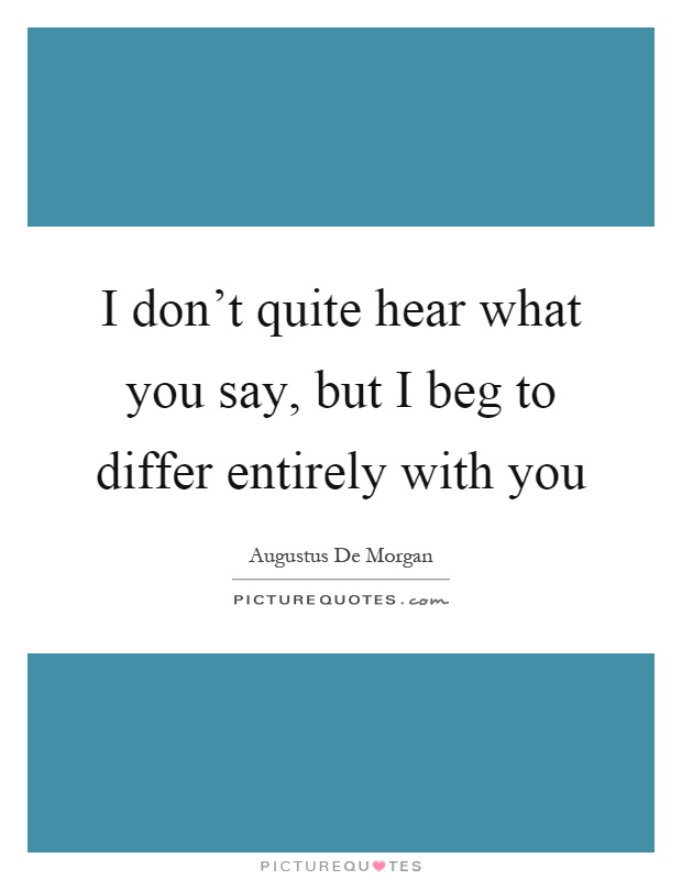 I don't quite hear what you say, but I beg to differ entirely with you Picture Quote #1