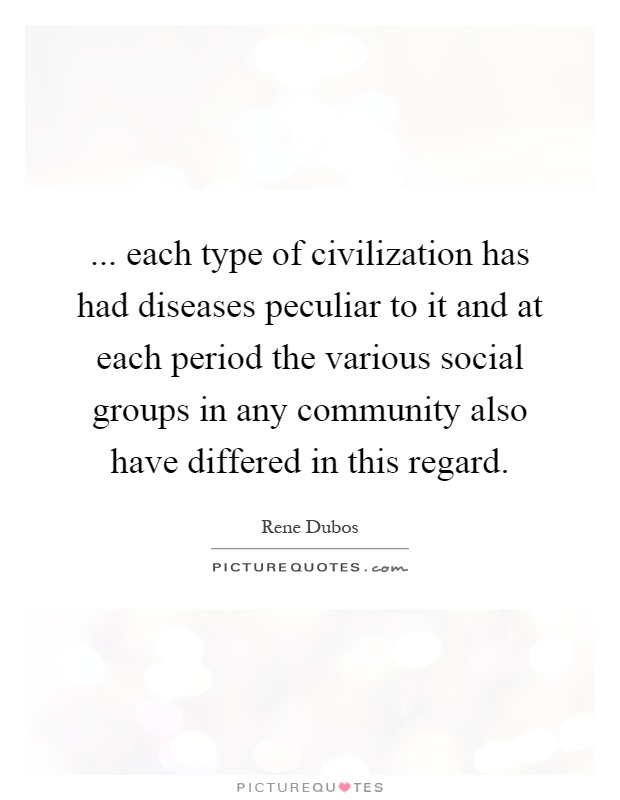 ... each type of civilization has had diseases peculiar to it and at each period the various social groups in any community also have differed in this regard Picture Quote #1