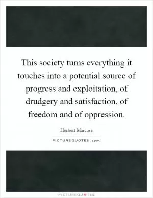 This society turns everything it touches into a potential source of progress and exploitation, of drudgery and satisfaction, of freedom and of oppression Picture Quote #1
