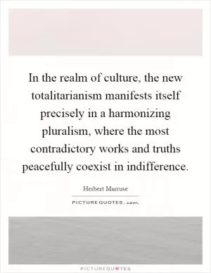 In the realm of culture, the new totalitarianism manifests itself precisely in a harmonizing pluralism, where the most contradictory works and truths peacefully coexist in indifference Picture Quote #1