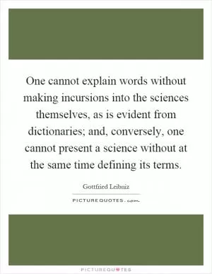 One cannot explain words without making incursions into the sciences themselves, as is evident from dictionaries; and, conversely, one cannot present a science without at the same time defining its terms Picture Quote #1