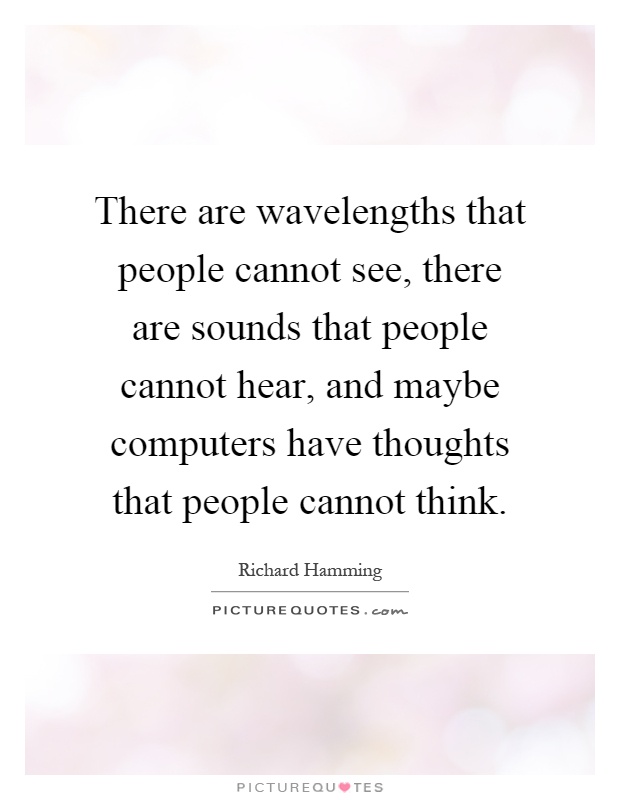 There are wavelengths that people cannot see, there are sounds that people cannot hear, and maybe computers have thoughts that people cannot think Picture Quote #1