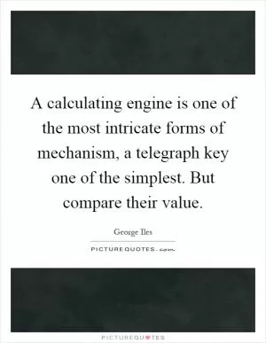 A calculating engine is one of the most intricate forms of mechanism, a telegraph key one of the simplest. But compare their value Picture Quote #1