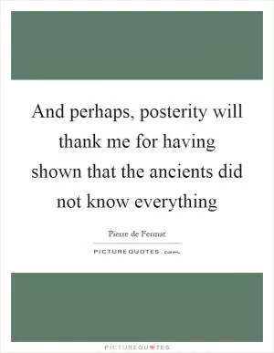 And perhaps, posterity will thank me for having shown that the ancients did not know everything Picture Quote #1