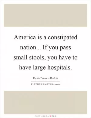America is a constipated nation... If you pass small stools, you have to have large hospitals Picture Quote #1