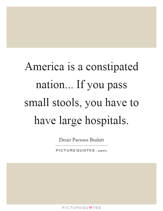 America is a constipated nation... If you pass small stools, you have to have large hospitals Picture Quote #1