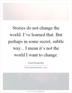 Stories do not change the world. I’ve learned that. But perhaps in some secret, subtle way... I mean it’s not the world I want to change Picture Quote #1