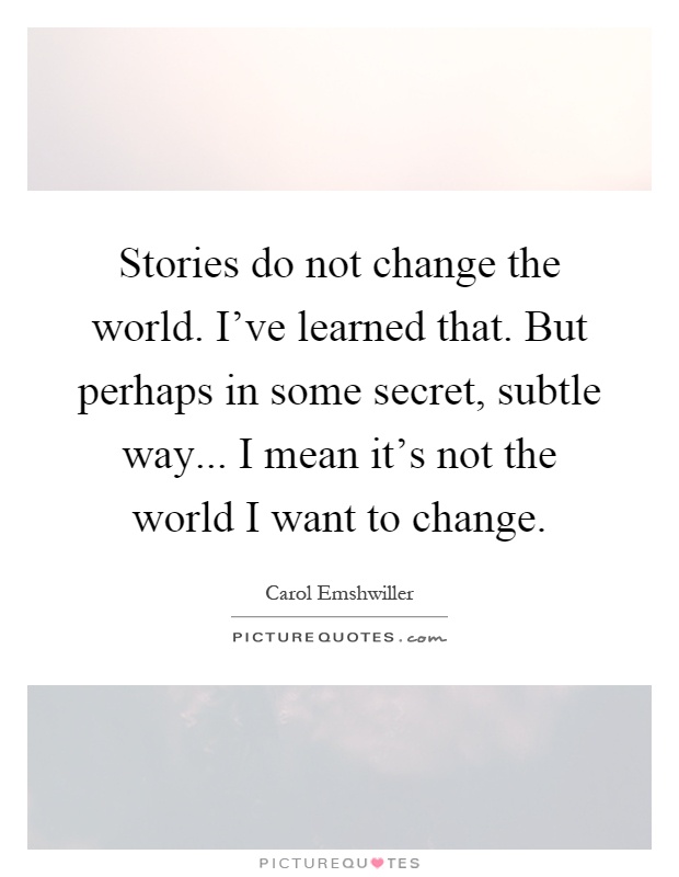 Stories do not change the world. I've learned that. But perhaps in some secret, subtle way... I mean it's not the world I want to change Picture Quote #1