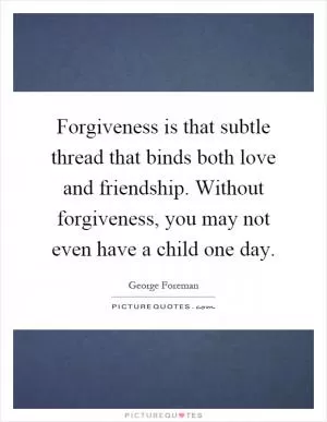Forgiveness is that subtle thread that binds both love and friendship. Without forgiveness, you may not even have a child one day Picture Quote #1