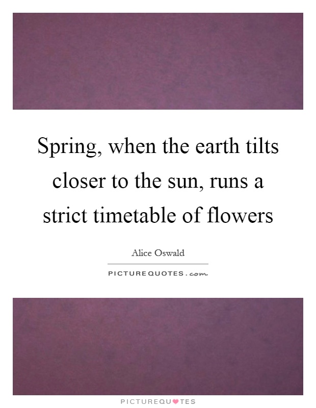 Spring, when the earth tilts closer to the sun, runs a strict timetable of flowers Picture Quote #1
